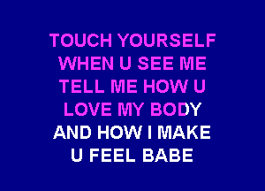 TOUCH YOURSELF
WHEN U SEE ME
TELL ME HOW U
LOVE MY BODY

AND HOW I MAKE

U FEEL BABE l
