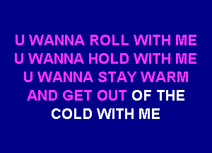 U WANNA ROLL WITH ME
U WANNA HOLD WITH ME
U WANNA STAY WARM
AND GET OUT OF THE
COLD WITH ME