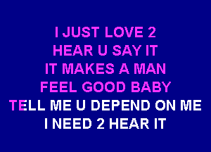 IJUST LOVE 2
HEAR U SAY IT
IT MAKES A MAN
FEEL GOOD BABY
TELL ME U DEPEND ON ME
I NEED 2 HEAR IT