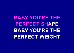 BABY YOU'RE THE
PERFECT SHAPE
BABY YOU'RE THE
PERFECT WEIGHT

g