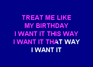 TREAT ME LIKE
MY BIRTHDAY

I WANT IT THIS WAY
I WANT IT THAT WAY
I WANT IT