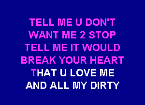 TELL ME U DON'T
WANT ME 2 STOP
TELL ME IT WOULD
BREAK YOUR HEART
THAT U LOVE ME
AND ALL MY DIRTY