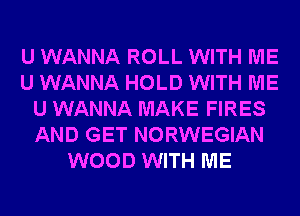 U WANNA ROLL WITH ME
U WANNA HOLD WITH ME
U WANNA MAKE FIRES
AND GET NORWEGIAN
WOOD WITH ME