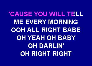 'CAUSE YOU WILL TELL
ME EVERY MORNING
00H ALL RIGHT BABE
OH YEAH 0H BABY
0H DARLIN'
0H RIGHT RIGHT