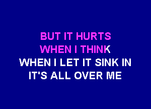 BUT IT HURTS
WHEN I THINK

WHEN I LET IT SINK IN
IT'S ALL OVER ME