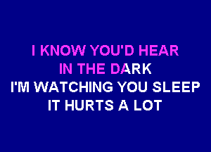 I KNOW YOU'D HEAR
IN THE DARK

I'M WATCHING YOU SLEEP
IT HURTS A LOT