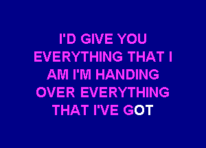 I'D GIVE YOU
EVERYTHING THAT I

AM I'M HANDING
OVER EVERYTHING
THAT I'VE GOT