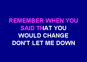 REMEMBER WHEN YOU
SAID THAT YOU
WOULD CHANGE
DON'T LET ME DOWN