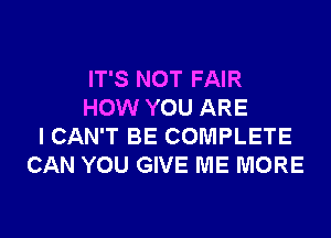 IT'S NOT FAIR
HOW YOU ARE

ICAN'T BE COMPLETE
CAN YOU GIVE ME MORE