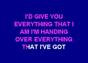 I'D GIVE YOU
EVERYTHING THAT I

AM I'M HANDING
OVER EVERYTHING
THAT I'VE GOT