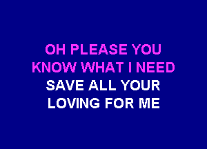 OH PLEASE YOU
KNOW WHAT I NEED

SAVE ALL YOUR
LOVING FOR ME