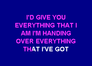 I'D GIVE YOU
EVERYTHING THAT I

AM I'M HANDING
OVER EVERYTHING
THAT I'VE GOT