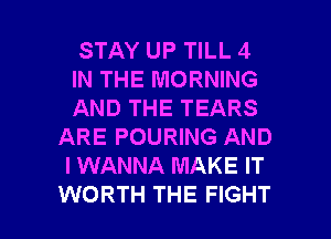 STAY UP TILL 4

IN THE MORNING

AND THE TEARS
ARE POURING AND
I WANNA MAKE IT

WORTH THE FIGHT l