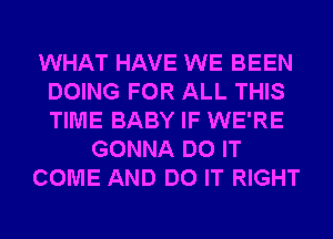 WHAT HAVE WE BEEN
DOING FOR ALL THIS
TIME BABY IF WE'RE

GONNA DO IT

COME AND DO IT RIGHT