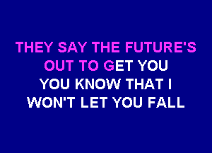 THEY SAY THE FUTURE'S
OUT TO GET YOU
YOU KNOW THAT I
WON'T LET YOU FALL