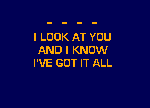 I LOOK AT YOU
AND I KNOW

I'VE GOT IT ALL