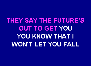 THEY SAY THE FUTURE'S
OUT TO GET YOU
YOU KNOW THAT I
WON'T LET YOU FALL