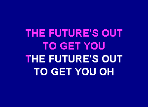 THE FUTURE'S OUT
TO GET YOU

THE FUTURE'S OUT
TO GET YOU OH