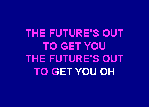 THE FUTURE'S OUT
TO GET YOU

THE FUTURE'S OUT
TO GET YOU OH