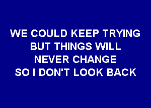 WE COULD KEEP TRYING
BUT THINGS WILL
NEVER CHANGE
SO I DON'T LOOK BACK