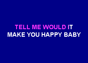 TELL ME WOULD IT

MAKE YOU HAPPY BABY