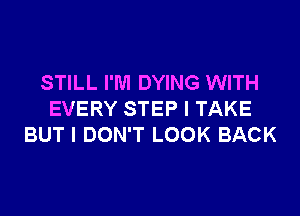 STILL I'M DYING WITH

EVERY STEP I TAKE
BUT I DON'T LOOK BACK