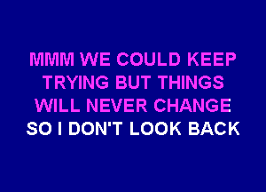 MMM WE COULD KEEP
TRYING BUT THINGS
WILL NEVER CHANGE
SO I DON'T LOOK BACK
