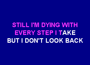 STILL I'M DYING WITH

EVERY STEP I TAKE
BUT I DON'T LOOK BACK