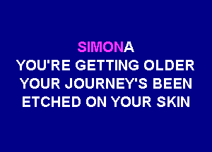 SIMONA
YOU'RE GETTING OLDER
YOUR JOURNEY'S BEEN
ETCHED ON YOUR SKIN