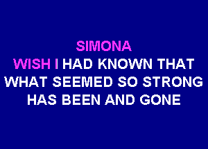 SIMONA
WISH I HAD KNOWN THAT
WHAT SEEMED SO STRONG
HAS BEEN AND GONE