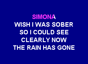 SIMONA
WISH I WAS SOBER

SO I COULD SEE
CLEARLY NOW
THE RAIN HAS GONE