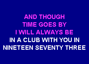 AND THOUGH
TIME GOES BY
I WILL ALWAYS BE
IN A CLUB WITH YOU IN
NINETEEN SEVENTY THREE