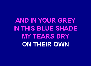 AND IN YOUR GREY
IN THIS BLUE SHADE

MY TEARS DRY
ON THEIR OWN