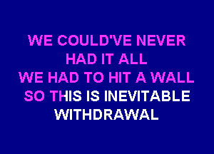 WE COULD'VE NEVER
HAD IT ALL
WE HAD TO HIT A WALL
SO THIS IS INEVITABLE
WITHDRAWAL