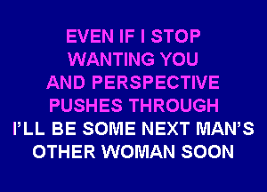 EVEN IF I STOP
WANTING YOU
AND PERSPECTIVE
PUSHES THROUGH
PLL BE SOME NEXT MAWS
OTHER WOMAN SOON