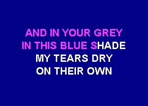 AND IN YOUR GREY
IN THIS BLUE SHADE

MY TEARS DRY
ON THEIR OWN
