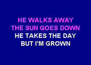 HE WALKS AWAY
THE SUN GOES DOWN

HE TAKES THE DAY
BUT PM GROWN
