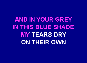 AND IN YOUR GREY
IN THIS BLUE SHADE

MY TEARS DRY
ON THEIR OWN