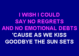 I WISH I COULD
SAY NO REGRETS
AND NO EMOTIONAL DEBTS
'CAUSE AS WE KISS
GOODBYE THE SUN SETS