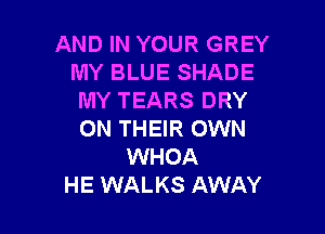 AND IN YOUR GREY
MY BLUE SHADE
MY TEARS DRY

ON THEIR OWN
WHOA
HE WALKS AWAY