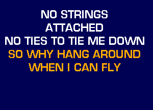 N0 STRINGS
ATTACHED
N0 TIES T0 TIE ME DOWN
SO WHY HANG AROUND
WHEN I CAN FLY