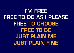 I'M FREE
FREE TO DO AS I PLEASE
FREE TO CHOOSE
FREE TO BE
JUST PLAIN ME
JUST PLAIN FINE