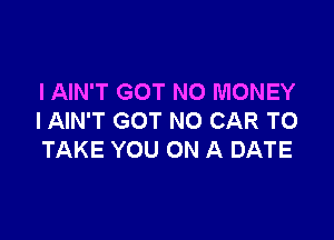 l AIN'T GOT NO MONEY

I AIN'T GOT NO CAR TO
TAKE YOU ON A DATE