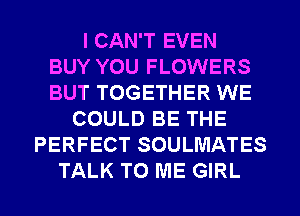 I CAN'T EVEN
BUY YOU FLOWERS
BUT TOGETHER WE
COULD BE THE
PERFECT SOULMATES
TALK TO ME GIRL