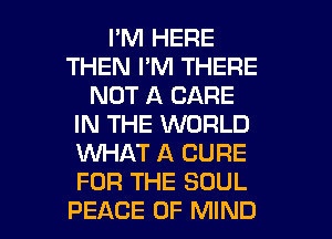 I'M HERE
THEN I'M THERE
NOT A CARE
IN THE WORLD
INHAT A CURE
FOR THE SOUL

PEACE OF MIND l