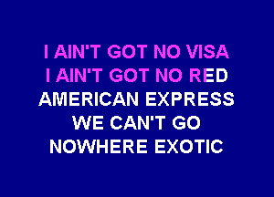 I AIN'T GOT N0 VISA
l AIN'T GOT N0 RED
AMERICAN EXPRESS
WE CAN'T GO
NOWHERE EXOTIC