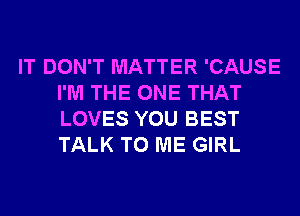 IT DON'T MATTER 'CAUSE
I'M THE ONE THAT
LOVES YOU BEST
TALK TO ME GIRL