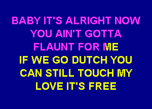 BABY IT'S ALRIGHT NOW
YOU AIN'T GOTTA
FLAUNT FOR ME
IF WE GO DUTCH YOU
CAN STILL TOUCH MY
LOVE IT'S FREE