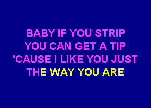 BABY IF YOU STRIP
YOU CAN GET A TIP

'CAUSE I LIKE YOU JUST
THE WAY YOU ARE