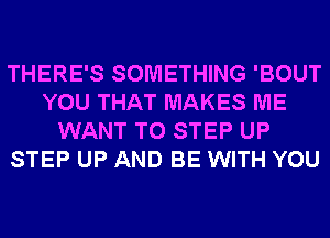 THERE'S SOMETHING 'BOUT
YOU THAT MAKES ME
WANT TO STEP UP
STEP UP AND BE WITH YOU